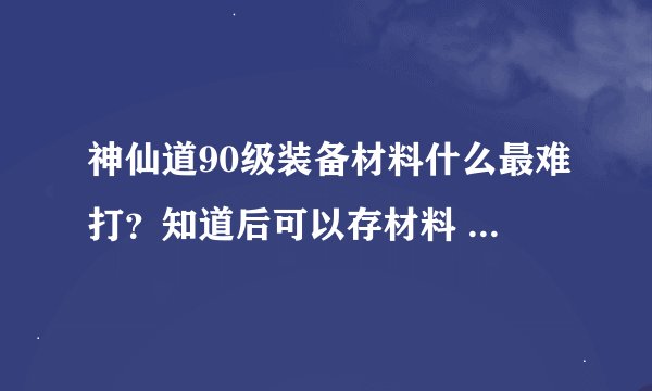 神仙道90级装备材料什么最难打?知道后可以存材料 呵呵 各位大神知道的告诉下