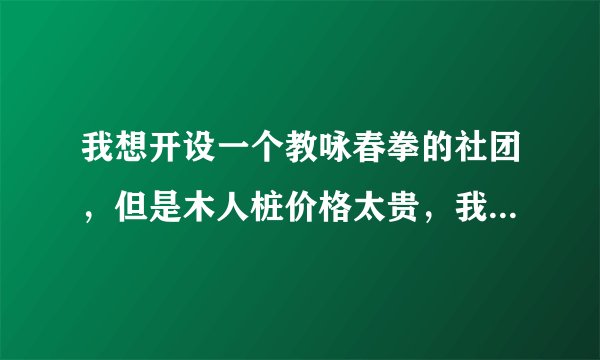 我想开设一个教咏春拳的社团，但是木人桩价格太贵，我还只是个中学生，而木人桩又买不起怎么办？