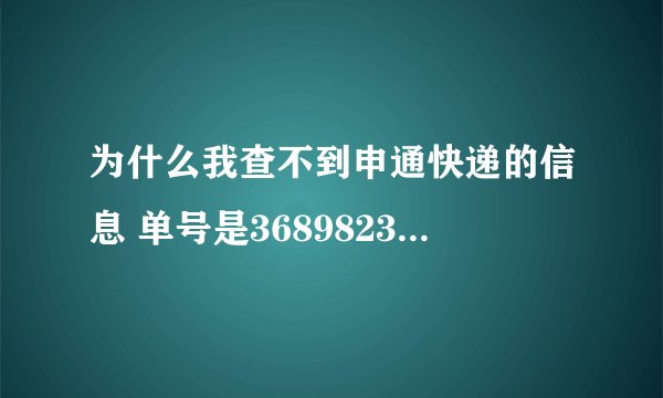 为什么我查不到申通快递的信息 单号是368982329867 谢谢