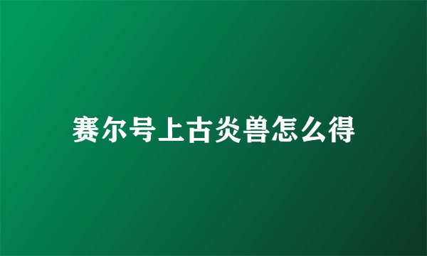 赛尔号上古炎兽怎么得