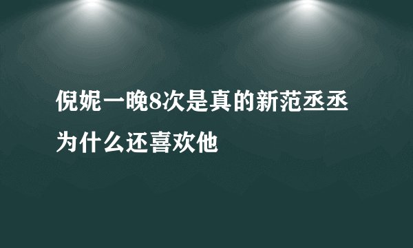 倪妮一晚8次是真的新范丞丞为什么还喜欢他