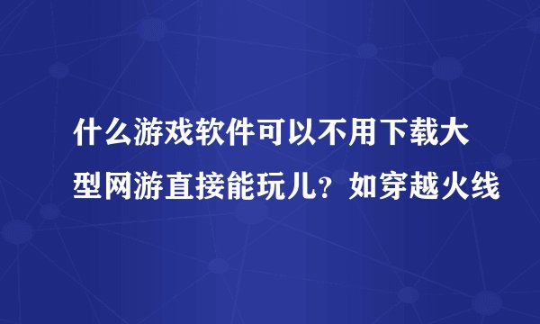 什么游戏软件可以不用下载大型网游直接能玩儿？如穿越火线
