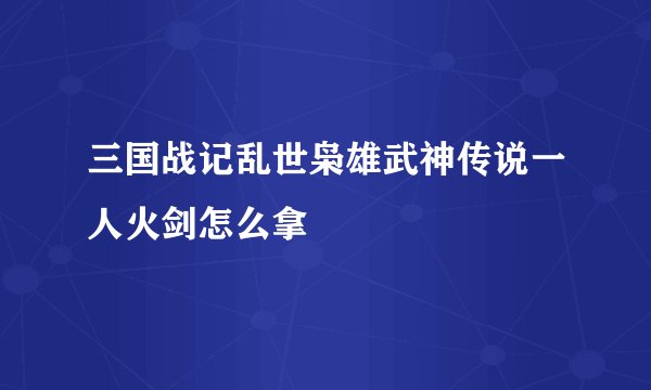三国战记乱世枭雄武神传说一人火剑怎么拿