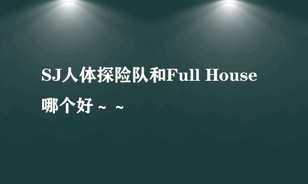 SJ人体探险队和Full House哪个好～～