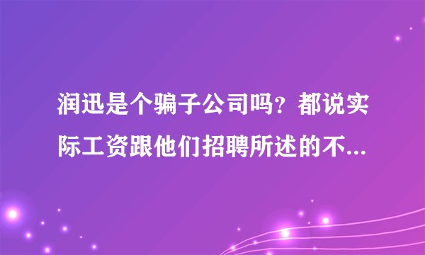 润迅是个骗子公司吗?都说实际工资跟他们招聘所述的不一致,体检还要收钱的,是吗?