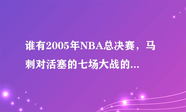 谁有2005年NBA总决赛，马刺对活塞的七场大战的录像，中文解说的，给分享一下，谢谢！