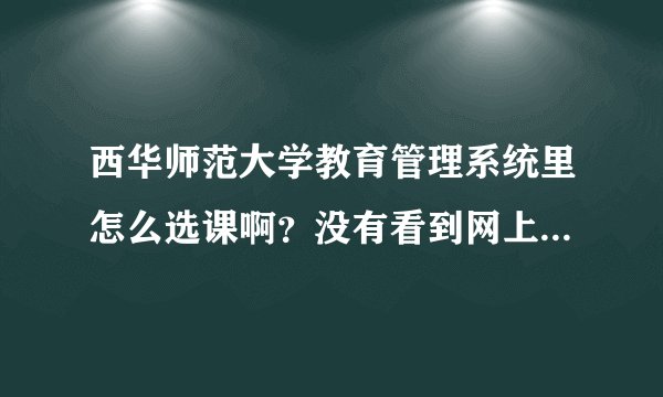 西华师范大学教育管理系统里怎么选课啊？没有看到网上选课的选项啊。需要先登录吗？
