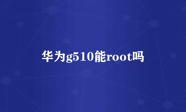 华为g510能root吗