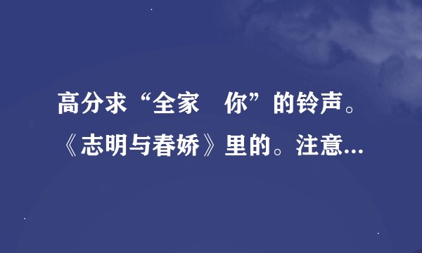 高分求“全家搵你”的铃声。《志明与春娇》里的。注意了，要各种版本的！只有一种的就别发了！！！！！！