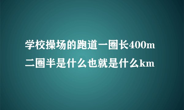 学校操场的跑道一圈长400m二圈半是什么也就是什么km