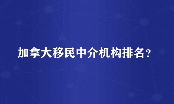 加拿大移民中介机构排名？