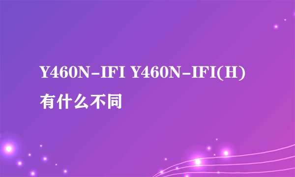 Y460N-IFI Y460N-IFI(H)有什么不同