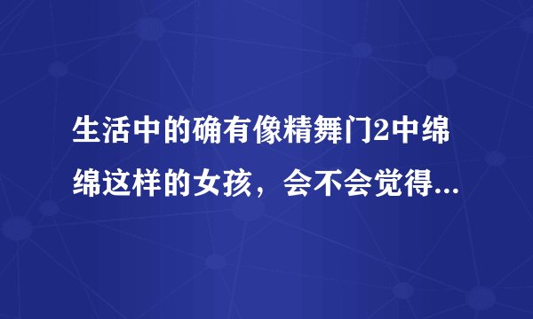 生活中的确有像精舞门2中绵绵这样的女孩，会不会觉得这样的女孩是坏女孩？