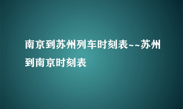 南京到苏州列车时刻表~~苏州到南京时刻表