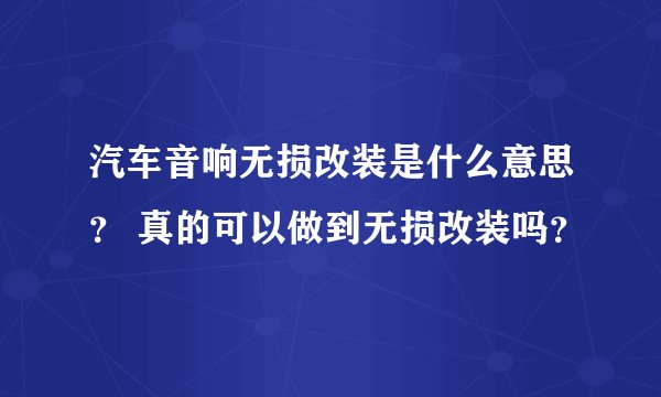 汽车音响无损改装是什么意思？ 真的可以做到无损改装吗？