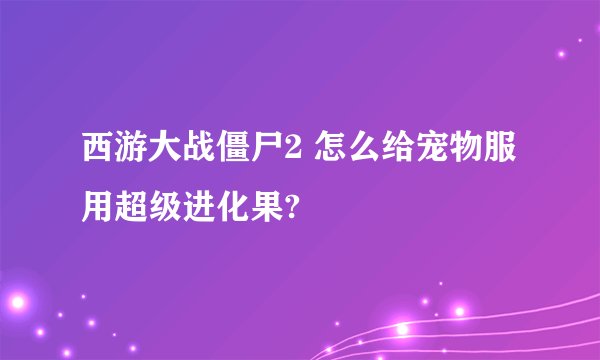 西游大战僵尸2 怎么给宠物服用超级进化果?