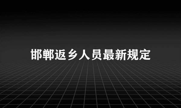 邯郸返乡人员最新规定
