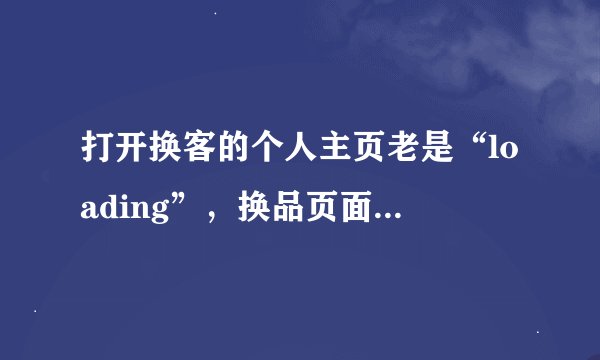 打开换客的个人主页老是“loading”，换品页面就是“load data error”，怎么办？