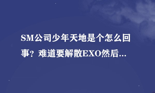 SM公司少年天地是个怎么回事?难道要解散EXO然后把灿灿蕾蕾和守护放进去么?他们什么时候出道?