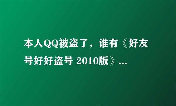 本人QQ被盗了，谁有《好友号好好盗号 2010版》？？？谢谢！！！