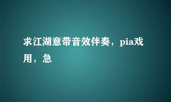 求江湖意带音效伴奏，pia戏用，急