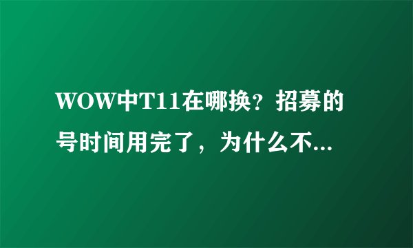 WOW中T11在哪换？招募的号时间用完了，为什么不给我火箭？