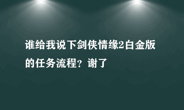 谁给我说下剑侠情缘2白金版的任务流程？谢了