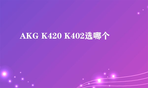 AKG K420 K402选哪个