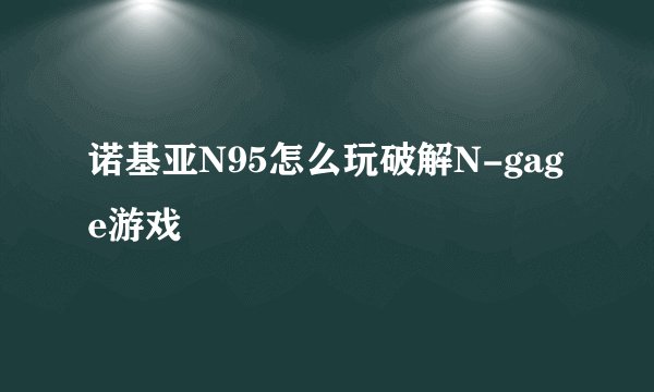 诺基亚N95怎么玩破解N-gage游戏
