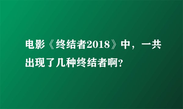电影《终结者2018》中，一共出现了几种终结者啊？