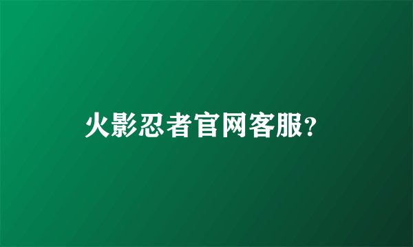 火影忍者官网客服？