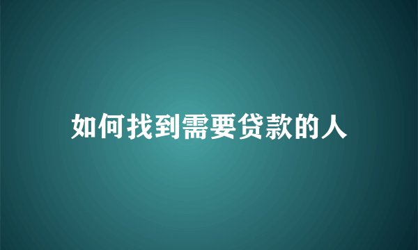 如何找到需要贷款的人