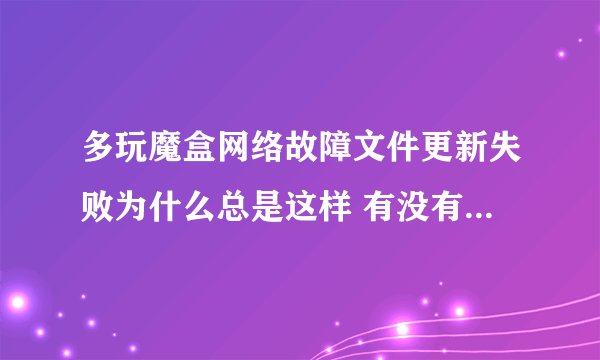 多玩魔盒网络故障文件更新失败为什么总是这样 有没有大神支个招 如果你告诉我下下载包你告诉我怎么用