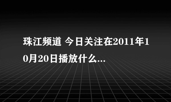珠江频道 今日关注在2011年10月20日播放什么内容？？？是不是有江门“一记”和“明鲜”两家快餐掂用潲水油