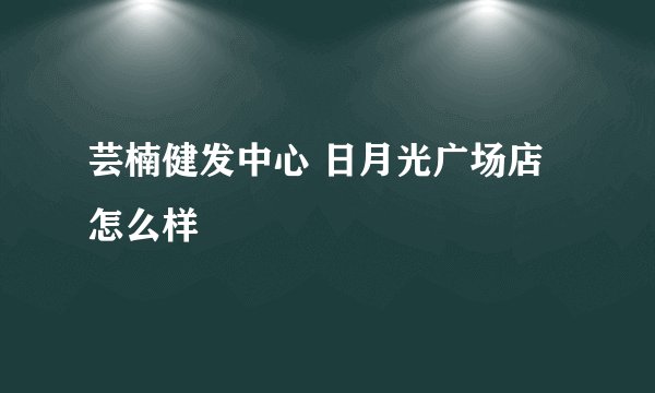 芸楠健发中心 日月光广场店怎么样