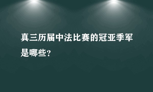 真三历届中法比赛的冠亚季军是哪些？