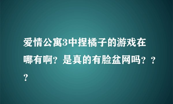 爱情公寓3中捏橘子的游戏在哪有啊？是真的有脸盆网吗？？？