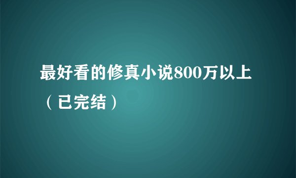 最好看的修真小说800万以上（已完结）