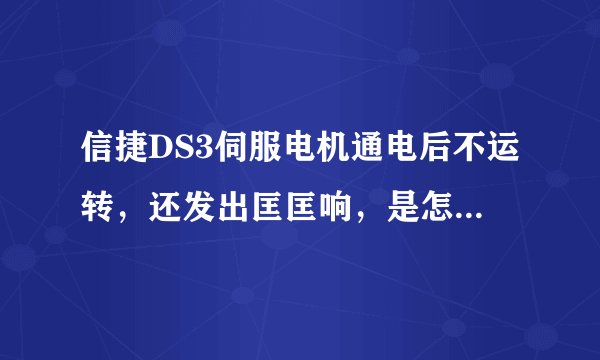 信捷DS3伺服电机通电后不运转，还发出匡匡响，是怎么回事？有时运转时会发出很大的噪音
