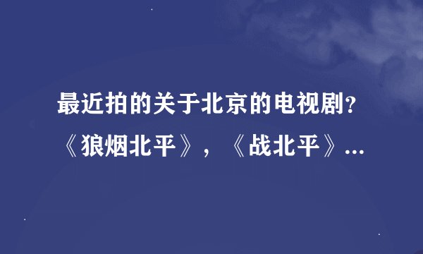 最近拍的关于北京的电视剧？《狼烟北平》，《战北平》，《北平战与和》，《平津战役）等