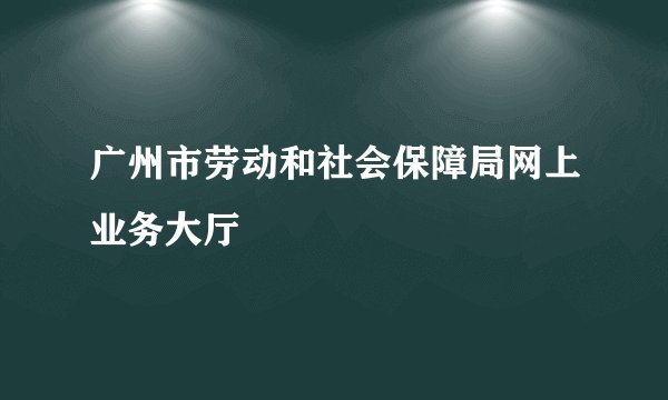 广州市劳动和社会保障局网上业务大厅