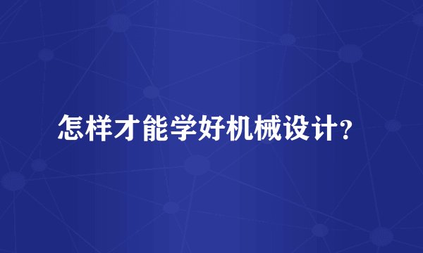 怎样才能学好机械设计？