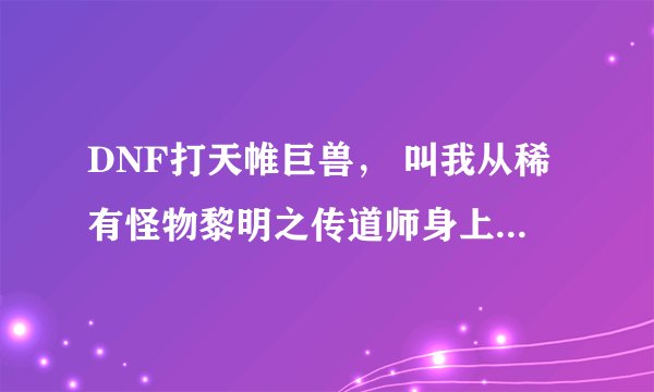 DNF打天帷巨兽， 叫我从稀有怪物黎明之传道师身上找到【黎明之预言书】要冒险级以上可为什么我打不到？