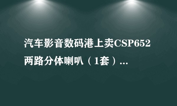 汽车影音数码港上卖CSP652两路分体喇叭（1套）？？他们还做汽车音响改装吗，价格和技术怎么样