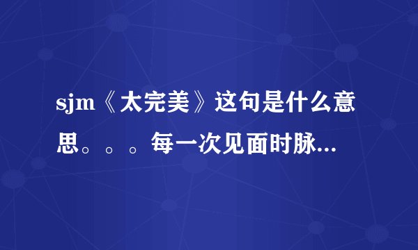 sjm《太完美》这句是什么意思。。。每一次见面时脉搏就当机了它在我全身狂跳不要减