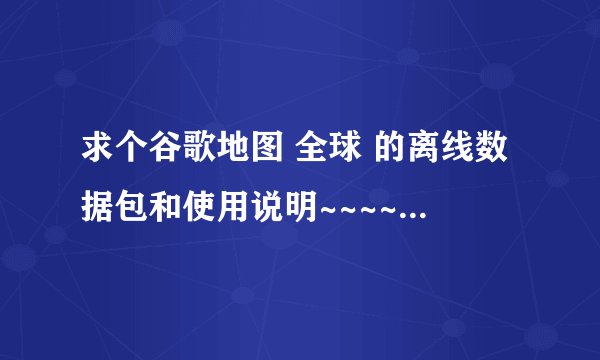 求个谷歌地图 全球 的离线数据包和使用说明~~~~ 谢谢了~~~