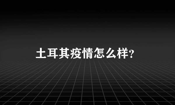土耳其疫情怎么样？