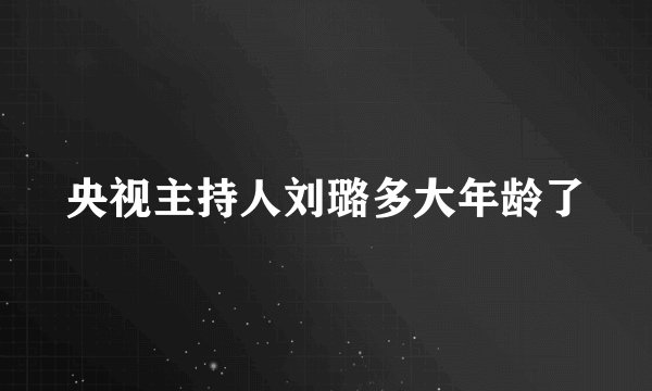 央视主持人刘璐多大年龄了