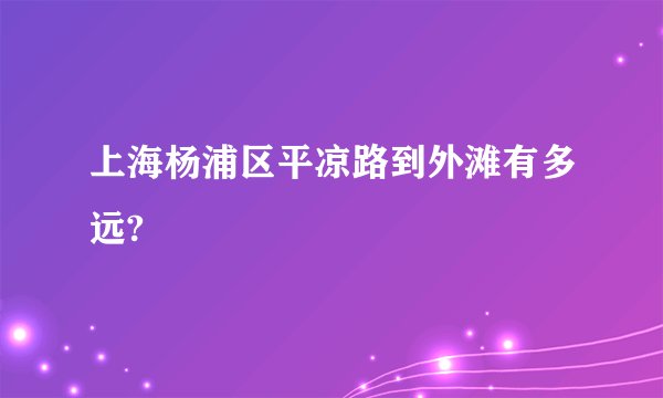 上海杨浦区平凉路到外滩有多远?