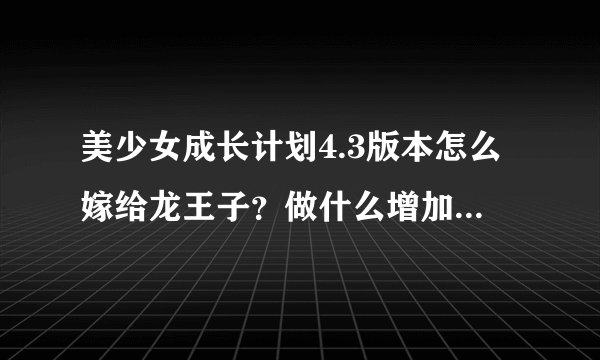 美少女成长计划4.3版本怎么嫁给龙王子？做什么增加什么属性？麻烦详细一点